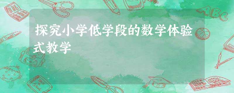 探究小学低学段的数学体验式教学 探究小学低学段的数学体验式教学