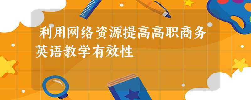 利用网络资源提高高职商务英语教学有效性 利用网络资源提高高职商务英语教学有效性