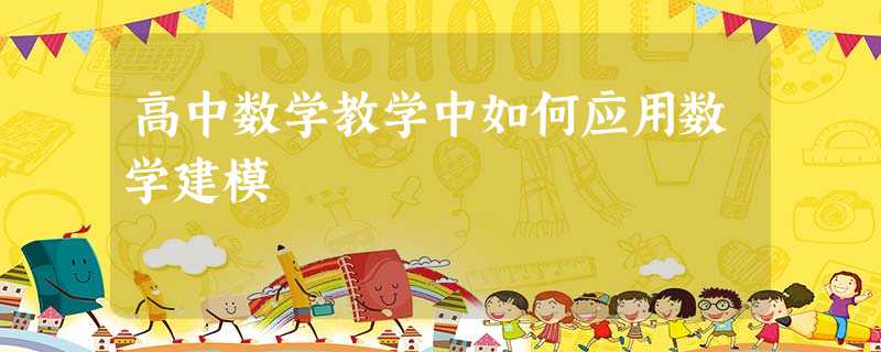 高中数学教学中如何应用数学建模 高中数学教学中如何应用数学建模