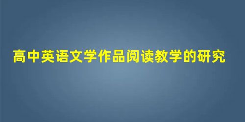 高中英语文学作品阅读教学的研究 高中英语文学作品阅读教学的研究
