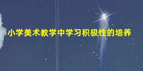 小学美术教学中学习积极性的培养策略 小学美术教学中学习积极性的培养策略