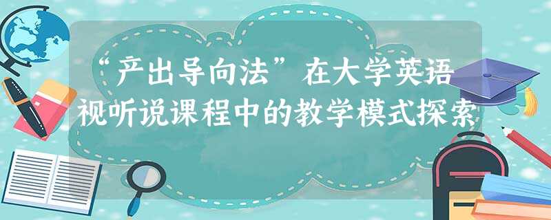 “产出导向法”在大学英语视听说课程中的教学模式探索 “产出导向法”在大学英语视听说课程中的教学模式探索