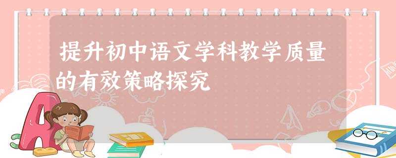 提升初中语文学科教学质量的有效策略探究 提升初中语文学科教学质量的有效策略探究
