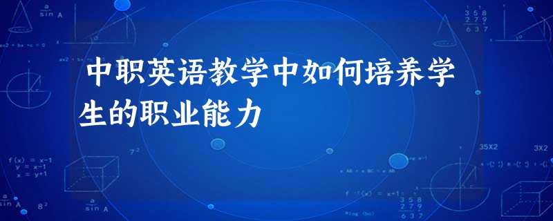 中职英语教学中如何培养学生的职业能力 中职英语教学中如何培养学生的职业能力