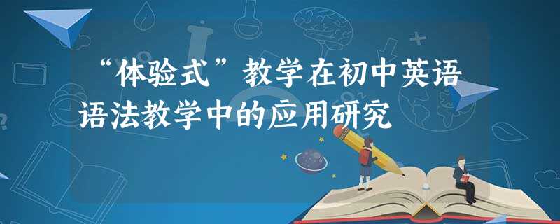 “体验式”教学在初中英语语法教学中的应用研究 “体验式”教学在初中英语语法教学中的应用研究