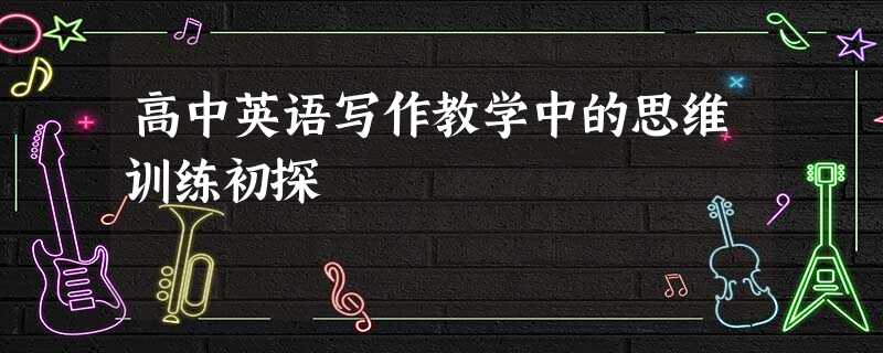 高中英语写作教学中的思维训练初探 高中英语写作教学中的思维训练初探