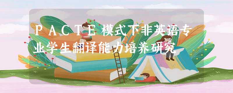 PACTE模式下非英语专业学生翻译能力培养研究 PACTE模式下非英语专业学生翻译能力培养研究