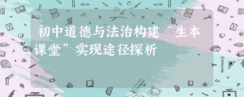 初中道德与法治构建“生本课堂”实现途径探析 初中道德与法治构建“生本课堂”实现途径探析