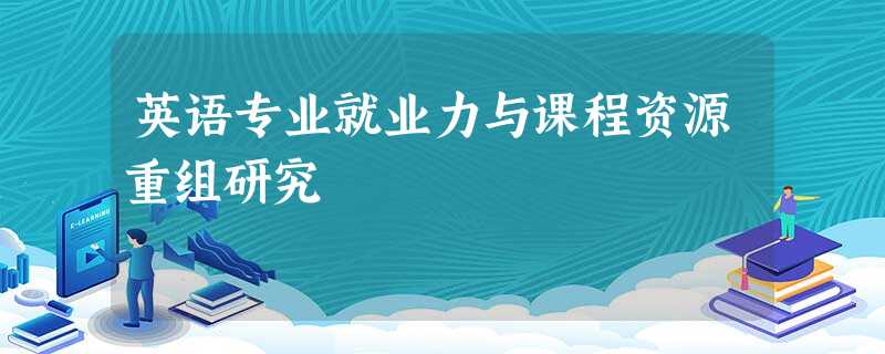 英语专业就业力与课程资源重组研究 英语专业就业力与课程资源重组研究