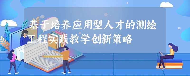 基于培养应用型人才的测绘工程实践教学创新策略 基于培养应用型人才的测绘工程实践教学创新策略