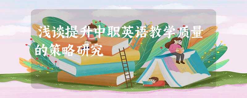浅谈提升中职英语教学质量的策略研究 浅谈提升中职英语教学质量的策略研究