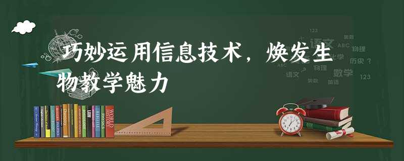 巧妙运用信息技术,焕发生物教学魅力 巧妙运用信息技术,焕发生物教学魅力