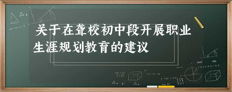 关于在聋校初中段开展职业生涯规划教育的建议 关于在聋校初中段开展职业生涯规划教育的建议