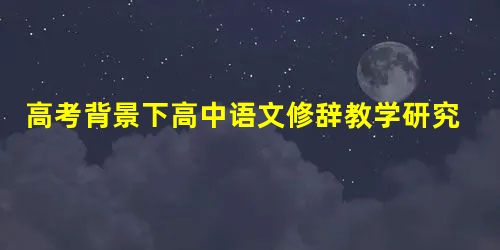 高考背景下高中语文修辞教学研究 高考背景下高中语文修辞教学研究