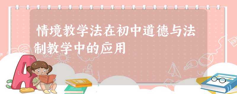 情境教学法在初中道德与法制教学中的应用 情境教学法在初中道德与法制教学中的应用