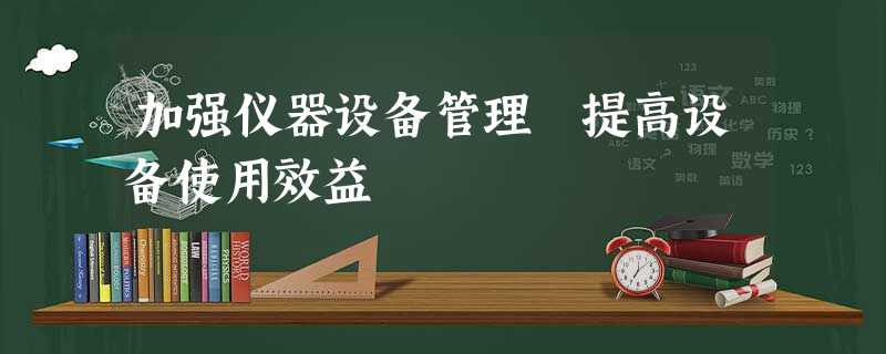 加强仪器设备管理 提高设备使用效益 加强仪器设备管理 提高设备使用效益