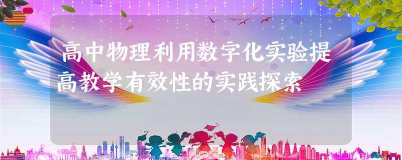高中物理利用数字化实验提高教学有效性的实践探索 高中物理利用数字化实验提高教学有效性的实践探索