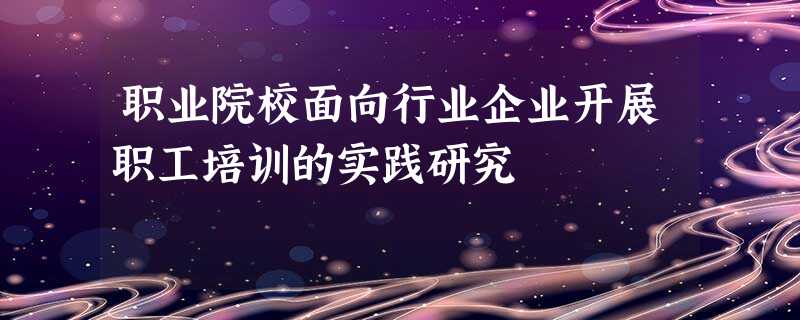 职业院校面向行业企业开展职工培训的实践研究 职业院校面向行业企业开展职工培训的实践研究