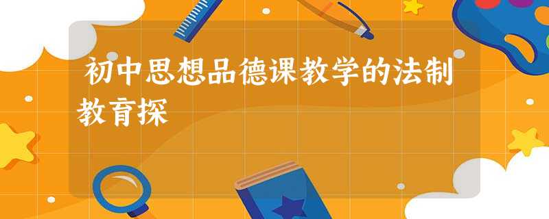 初中思想品德课教学的法制教育探 初中思想品德课教学的法制教育探