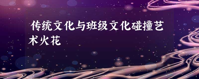 传统文化与班级文化碰撞艺术火花 传统文化与班级文化碰撞艺术火花