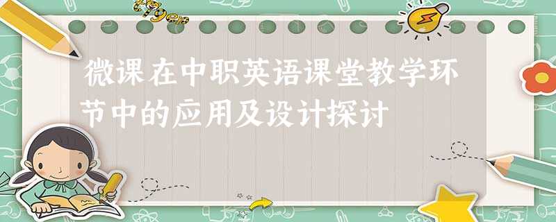 微课在中职英语课堂教学环节中的应用及设计探讨 微课在中职英语课堂教学环节中的应用及设计探讨