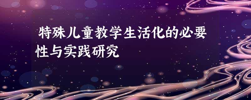 特殊儿童教学生活化的必要性与实践研究 特殊儿童教学生活化的必要性与实践研究