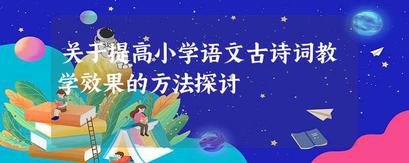 关于提高小学语文古诗词教学效果的方法探讨 关于提高小学语文古诗词教学效果的方法探讨