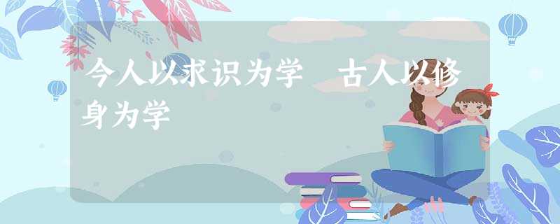 今人以求识为学 古人以修身为学 今人以求识为学 古人以修身为学