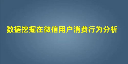 数据挖掘在微信用户消费行为分析中的应用 数据挖掘在微信用户消费行为分析中的应用
