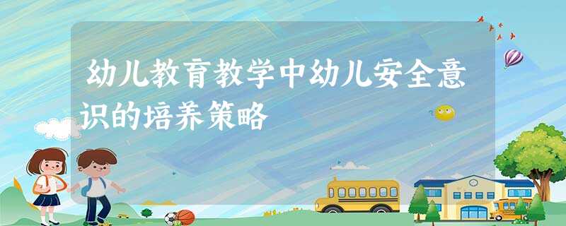 幼儿教育教学中幼儿安全意识的培养策略 幼儿教育教学中幼儿安全意识的培养策略