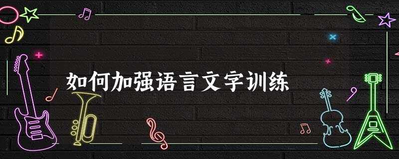 如何加强语言文字训练 如何加强语言文字训练