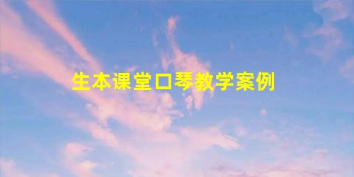 生本课堂口琴教学案例 生本课堂口琴教学案例