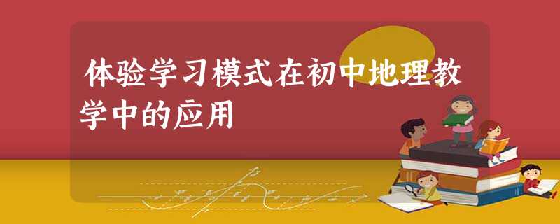 体验学习模式在初中地理教学中的应用 体验学习模式在初中地理教学中的应用