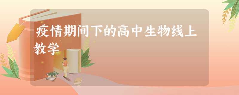 疫情期间下的高中生物线上教学 疫情期间下的高中生物线上教学