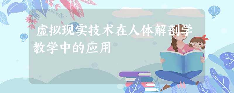虚拟现实技术在人体解剖学教学中的应用 虚拟现实技术在人体解剖学教学中的应用