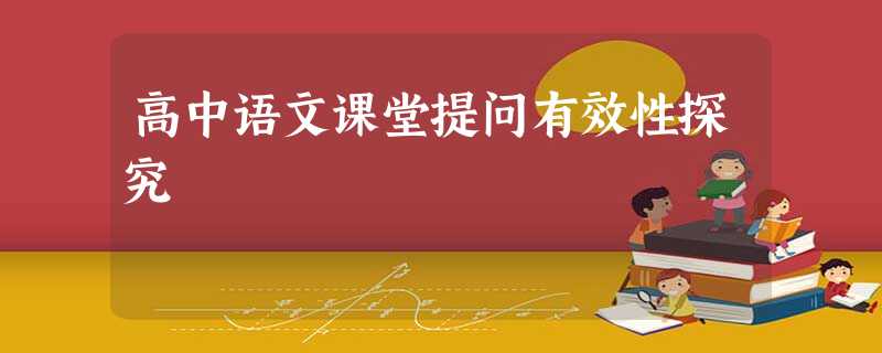 高中语文课堂提问有效性探究 高中语文课堂提问有效性探究