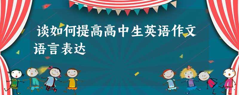 谈如何提高高中生英语作文语言表达 谈如何提高高中生英语作文语言表达