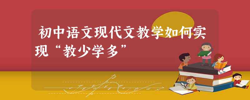 初中语文现代文教学如何实现“教少学多” 初中语文现代文教学如何实现“教少学多”