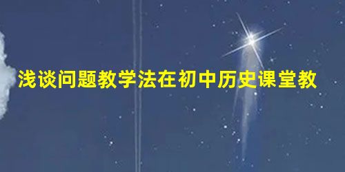 浅谈问题教学法在初中历史课堂教学中的有效应用 浅谈问题教学法在初中历史课堂教学中的有效应用