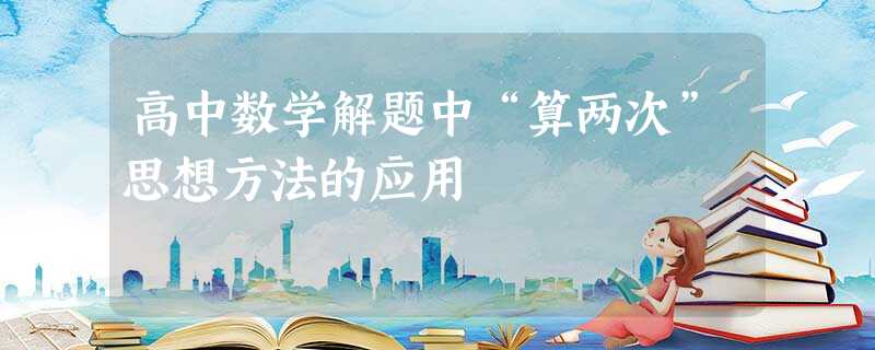 高中数学解题中“算两次”思想方法的应用 高中数学解题中“算两次”思想方法的应用