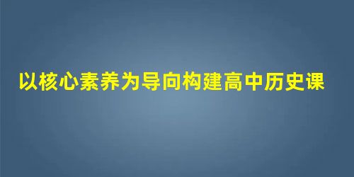 以核心素养为导向构建高中历史课堂 以核心素养为导向构建高中历史课堂