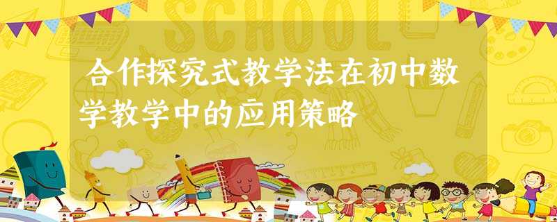 合作探究式教学法在初中数学教学中的应用策略 合作探究式教学法在初中数学教学中的应用策略