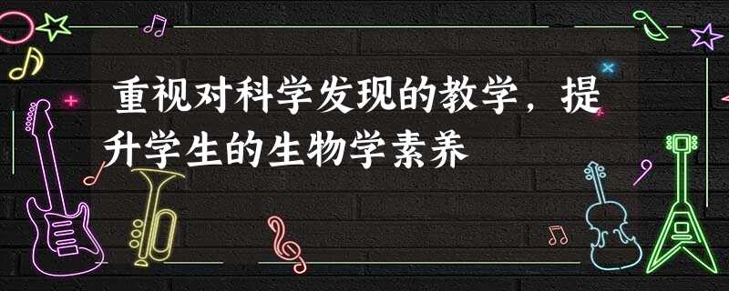 重视对科学发现的教学,提升学生的生物学素养 重视对科学发现的教学,提升学生的生物学素养