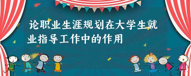 论职业生涯规划在大学生就业指导工作中的作用 论职业生涯规划在大学生就业指导工作中的作用
