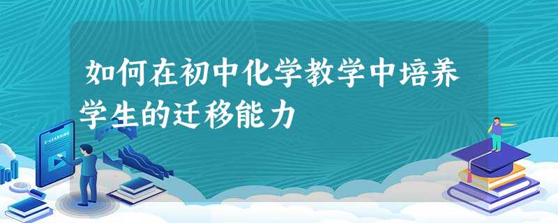 如何在初中化学教学中培养学生的迁移能力 如何在初中化学教学中培养学生的迁移能力