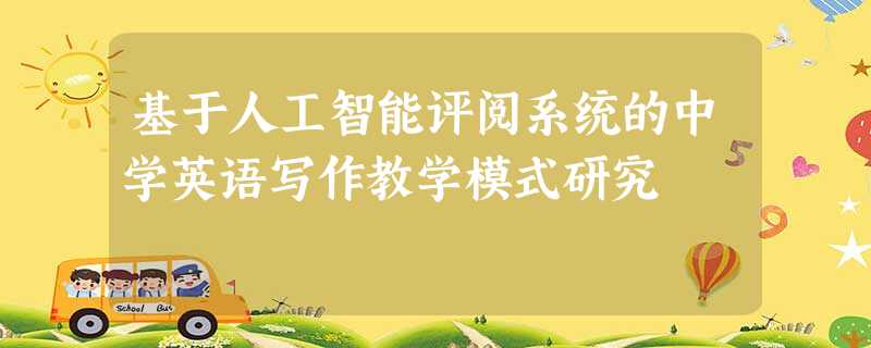 基于人工智能评阅系统的中学英语写作教学模式研究 基于人工智能评阅系统的中学英语写作教学模式研究