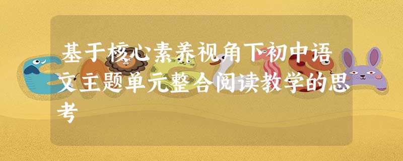 基于核心素养视角下初中语文主题单元整合阅读教学的思考 基于核心素养视角下初中语文主题单元整合阅读教学的思考