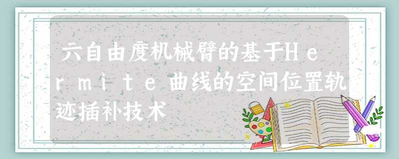 六自由度机械臂的基于Hermite曲线的空间位置轨迹插补技术 六自由度机械臂的基于Hermite曲线的空间位置轨迹插补技术