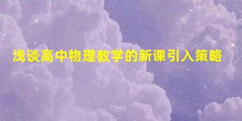 浅谈高中物理教学的新课引入策略 浅谈高中物理教学的新课引入策略