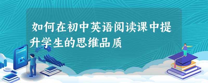 如何在初中英语阅读课中提升学生的思维品质 如何在初中英语阅读课中提升学生的思维品质